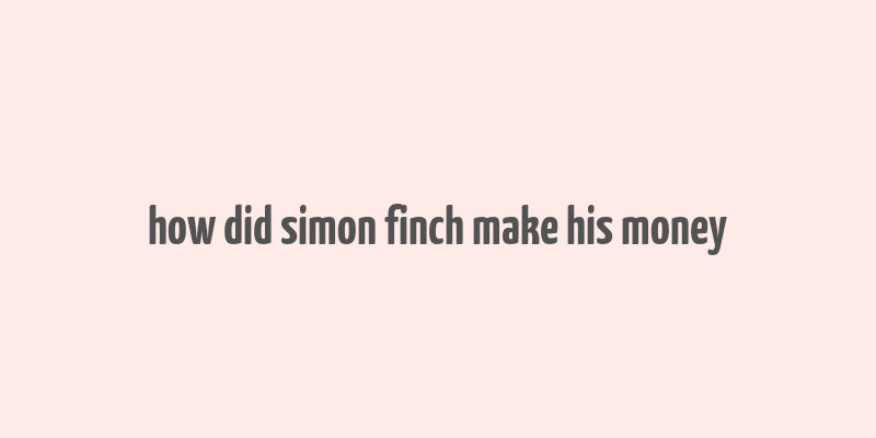 how did simon finch make his money