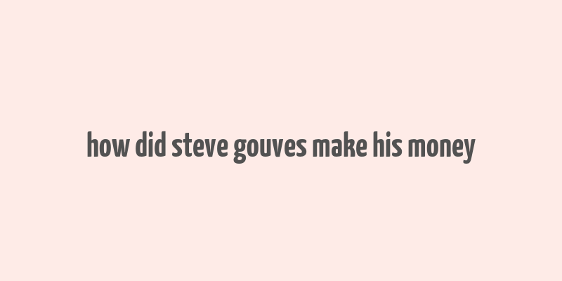 how did steve gouves make his money