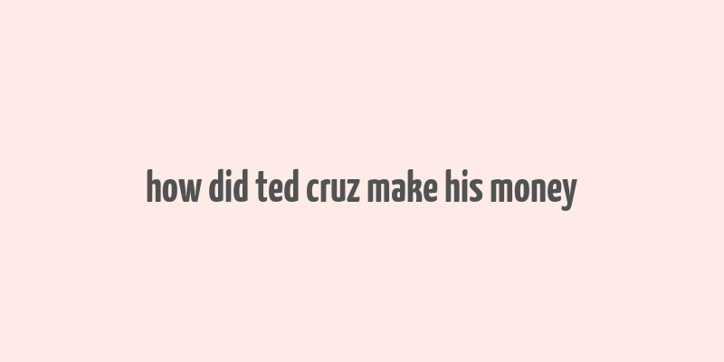 how did ted cruz make his money