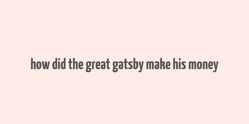 how did the great gatsby make his money