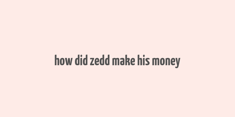 how did zedd make his money