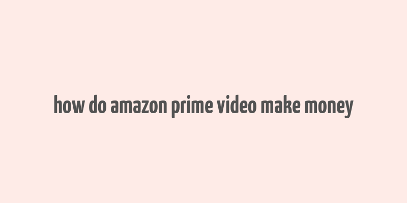 how do amazon prime video make money