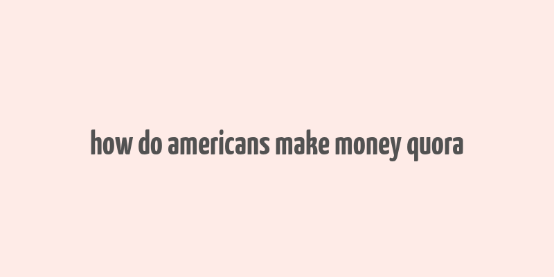 how do americans make money quora