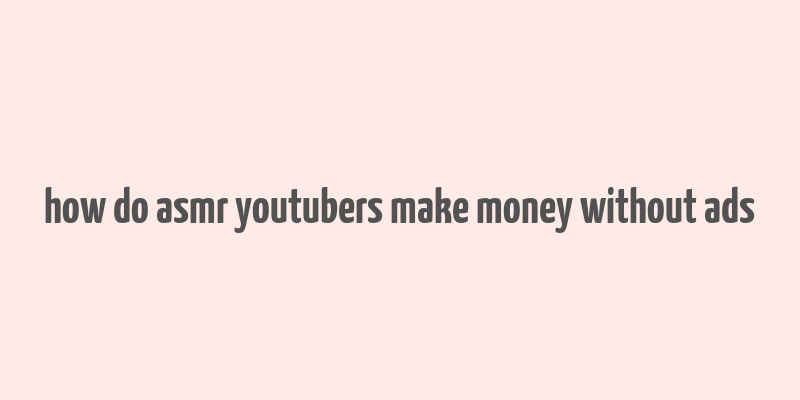 how do asmr youtubers make money without ads