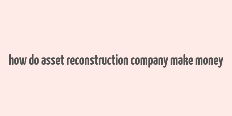 how do asset reconstruction company make money