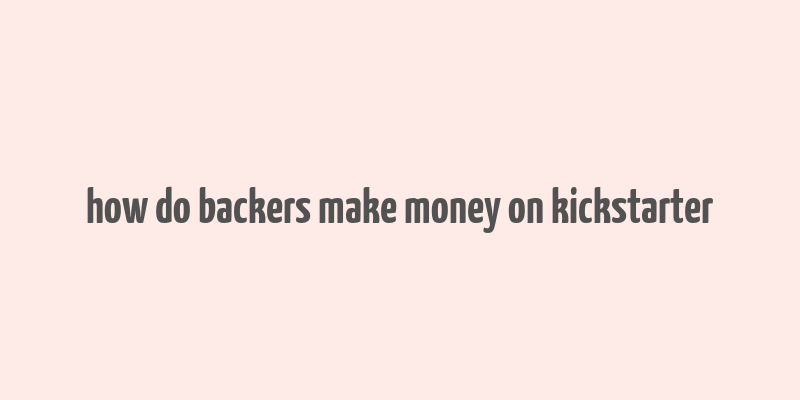 how do backers make money on kickstarter