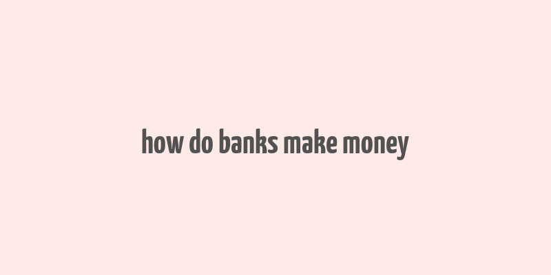 how do banks make money