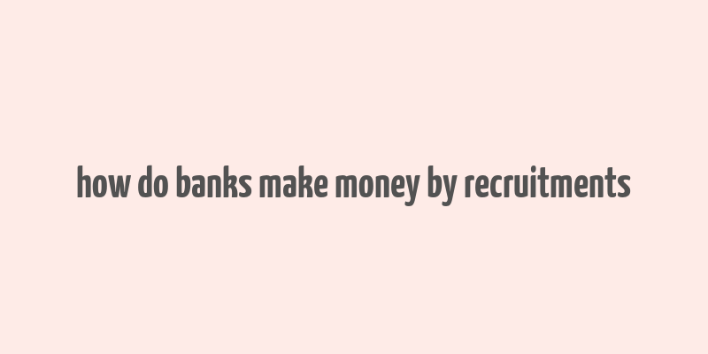 how do banks make money by recruitments