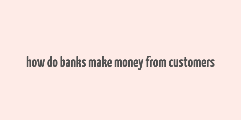 how do banks make money from customers