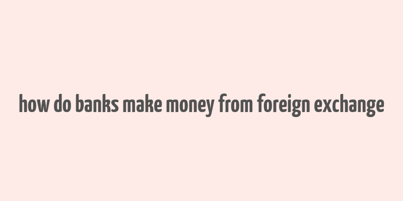 how do banks make money from foreign exchange