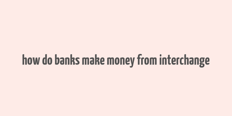 how do banks make money from interchange