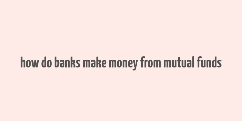 how do banks make money from mutual funds