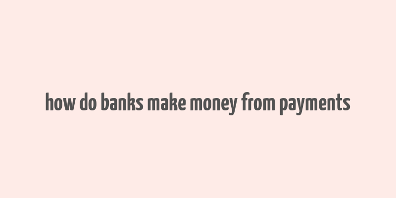 how do banks make money from payments