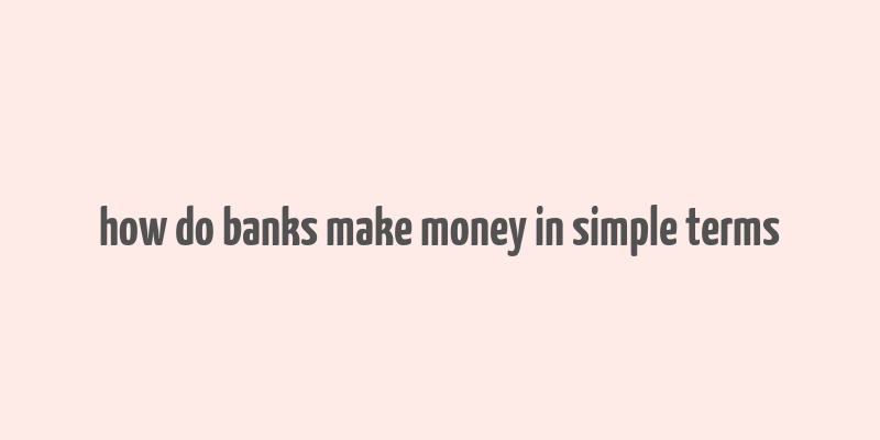 how do banks make money in simple terms