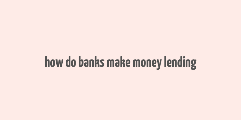 how do banks make money lending