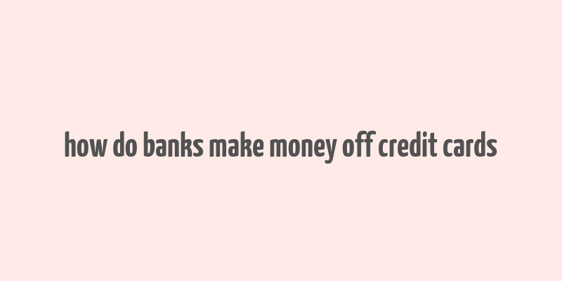 how do banks make money off credit cards