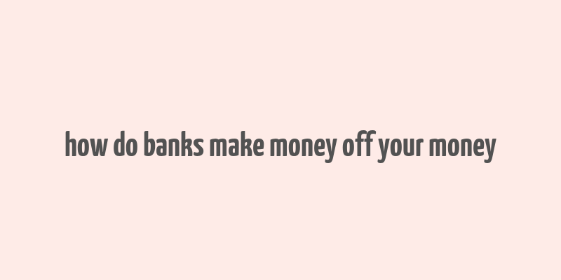 how do banks make money off your money