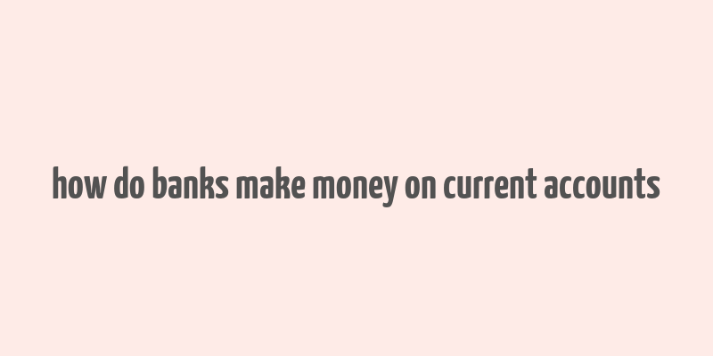 how do banks make money on current accounts