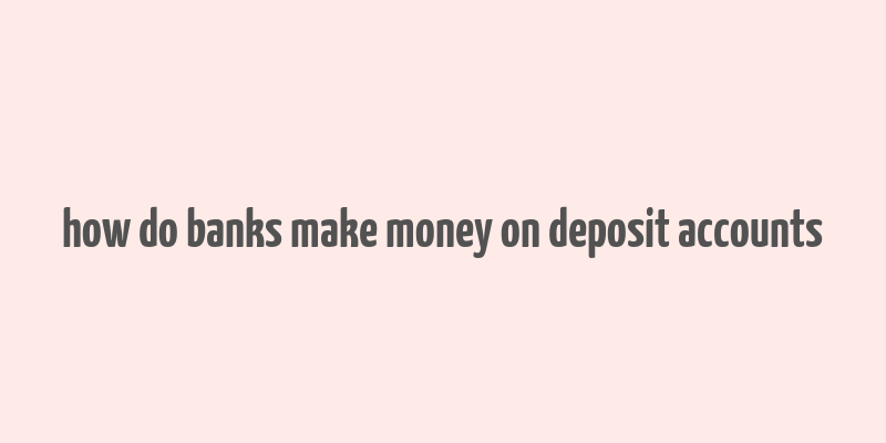 how do banks make money on deposit accounts