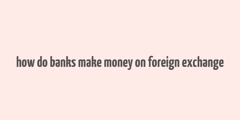 how do banks make money on foreign exchange