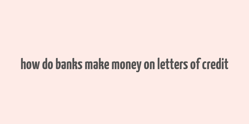 how do banks make money on letters of credit