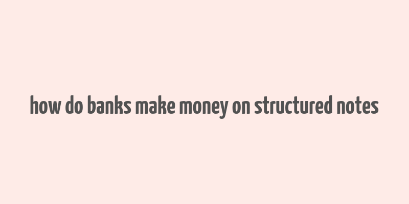 how do banks make money on structured notes