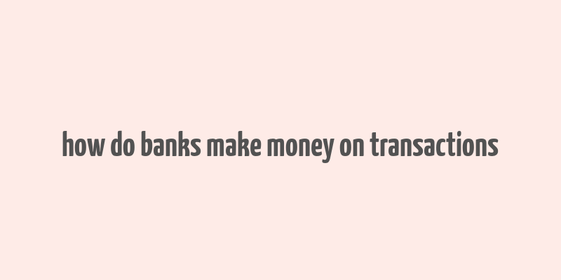 how do banks make money on transactions