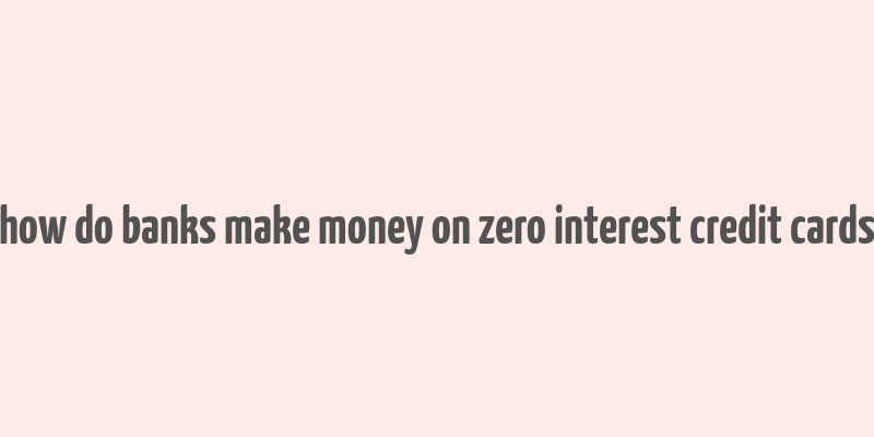 how do banks make money on zero interest credit cards