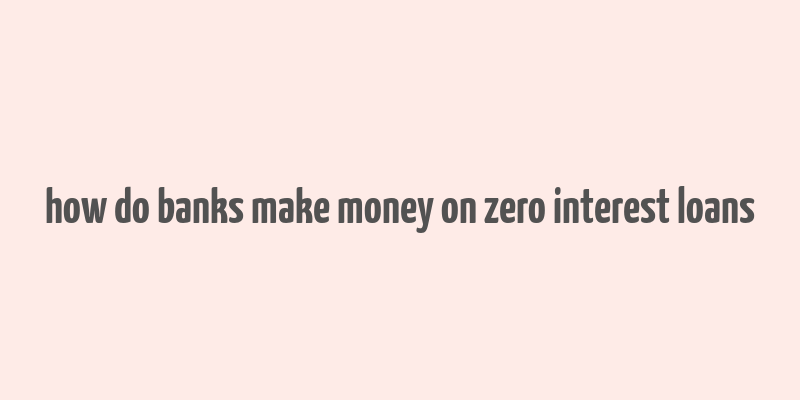 how do banks make money on zero interest loans