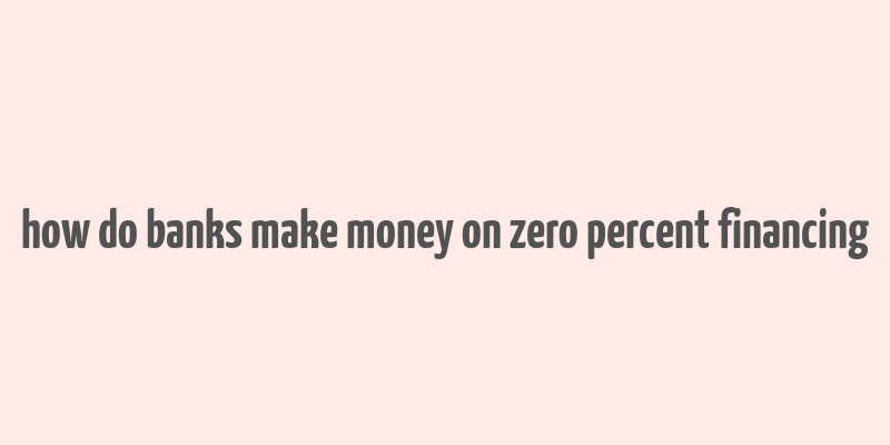 how do banks make money on zero percent financing