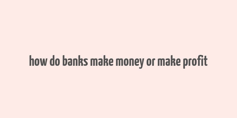 how do banks make money or make profit