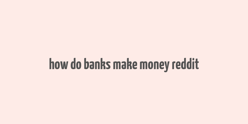 how do banks make money reddit