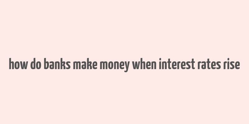 how do banks make money when interest rates rise