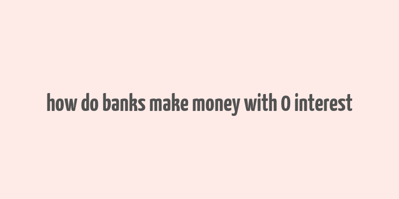 how do banks make money with 0 interest