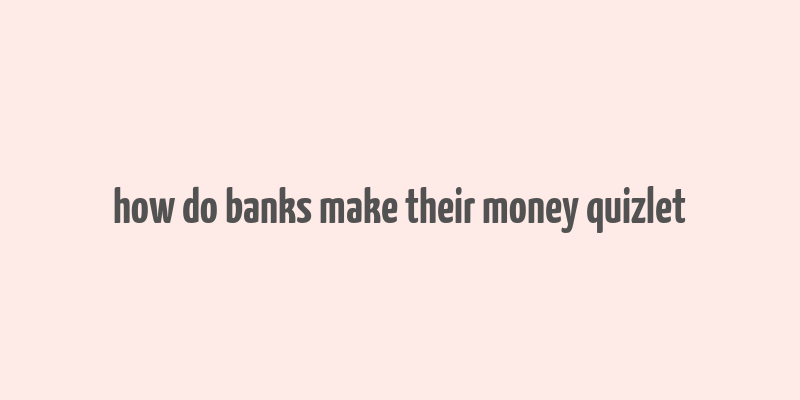 how do banks make their money quizlet