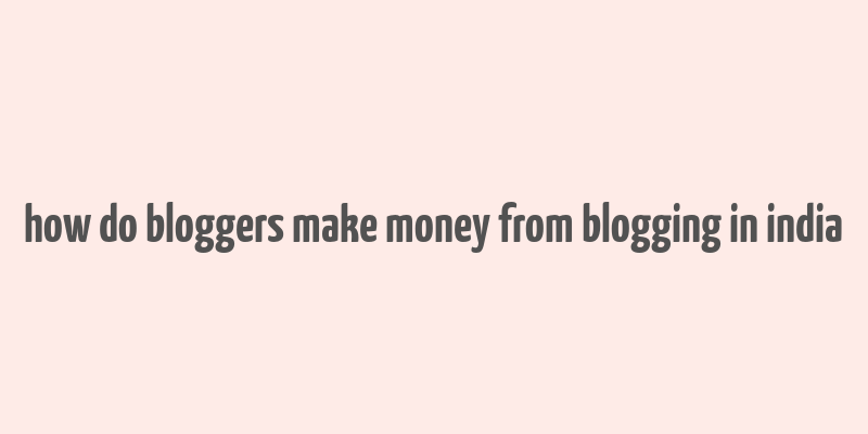 how do bloggers make money from blogging in india