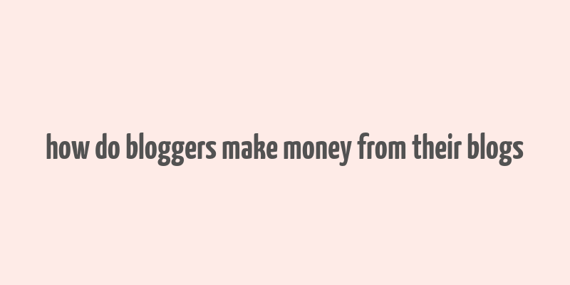 how do bloggers make money from their blogs