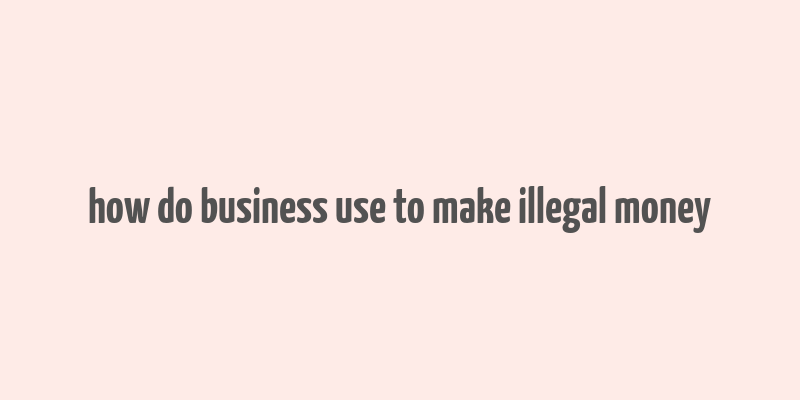 how do business use to make illegal money