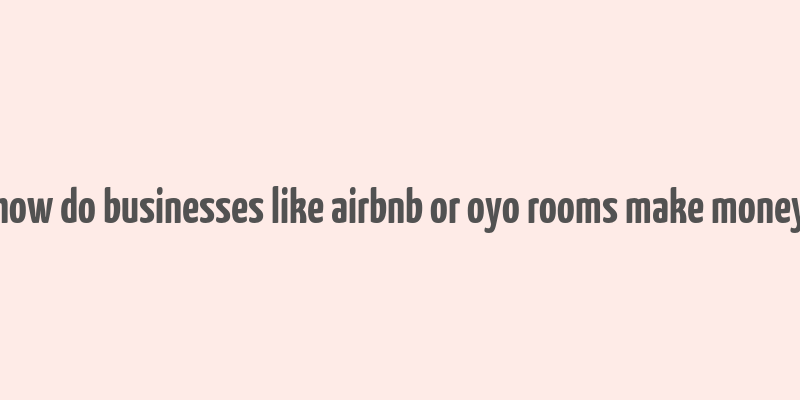 how do businesses like airbnb or oyo rooms make money