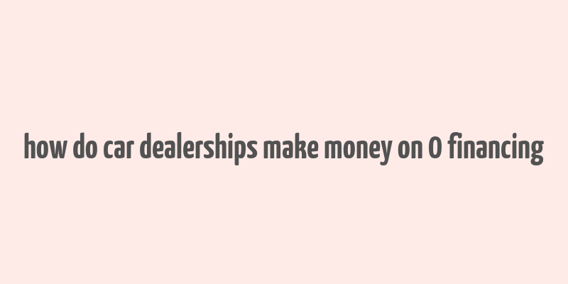 how do car dealerships make money on 0 financing