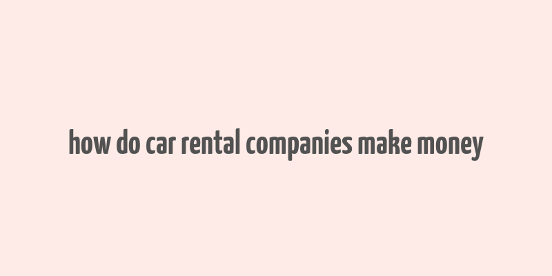 how do car rental companies make money