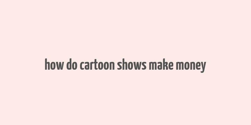 how do cartoon shows make money