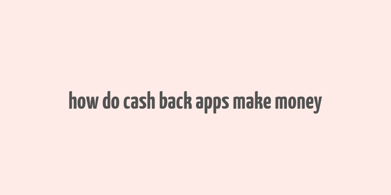 how do cash back apps make money