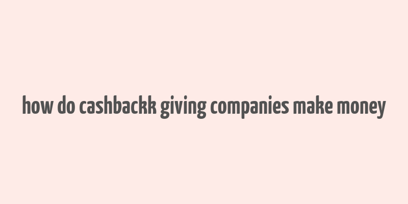 how do cashbackk giving companies make money