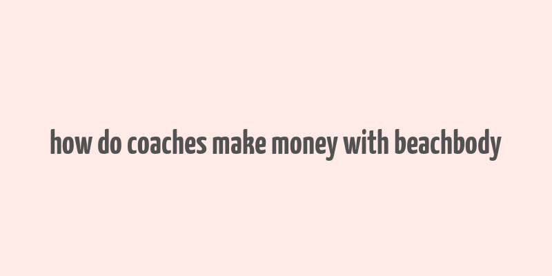 how do coaches make money with beachbody