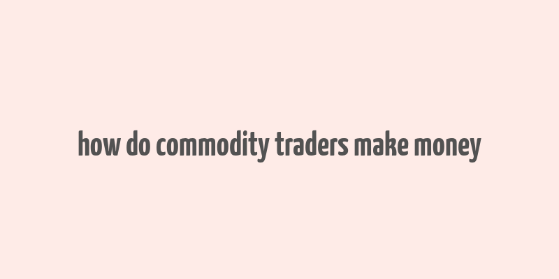 how do commodity traders make money