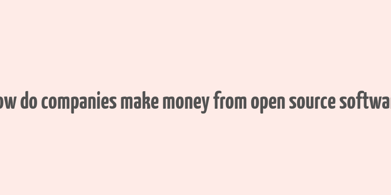 how do companies make money from open source software