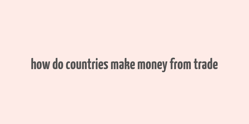 how do countries make money from trade