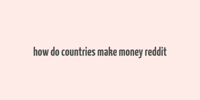 how do countries make money reddit