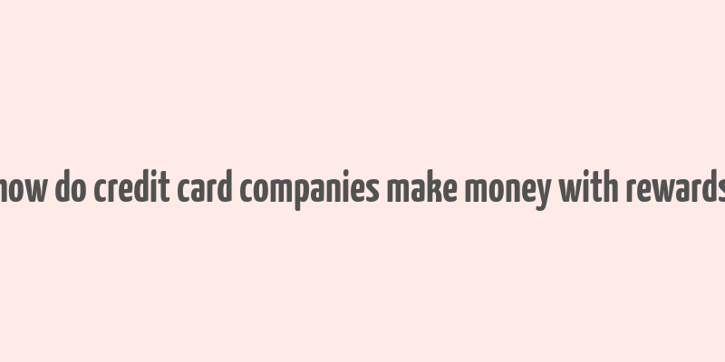 how do credit card companies make money with rewards